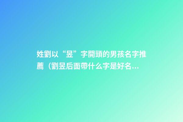 姓劉以“昱”字開頭的男孩名字推薦（劉昱后面帶什么字是好名字）