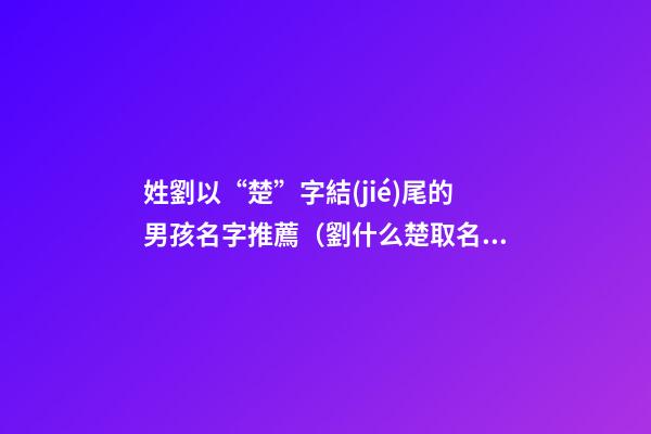 姓劉以“楚”字結(jié)尾的男孩名字推薦（劉什么楚取名女孩名字）
