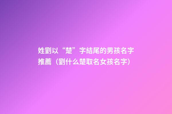 姓劉以“楚”字結尾的男孩名字推薦（劉什么楚取名女孩名字）