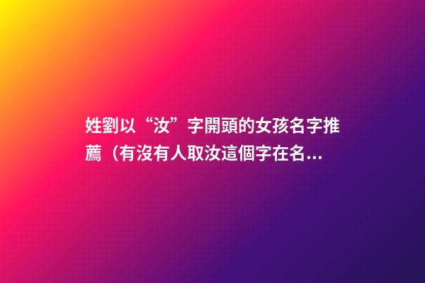 姓劉以“汝”字開頭的女孩名字推薦（有沒有人取汝這個字在名字里）