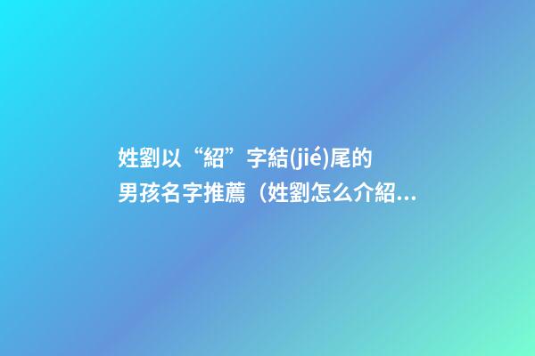 姓劉以“紹”字結(jié)尾的男孩名字推薦（姓劉怎么介紹這個字）