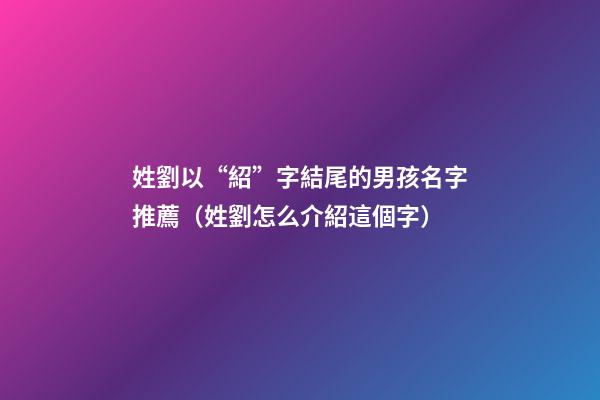 姓劉以“紹”字結尾的男孩名字推薦（姓劉怎么介紹這個字）