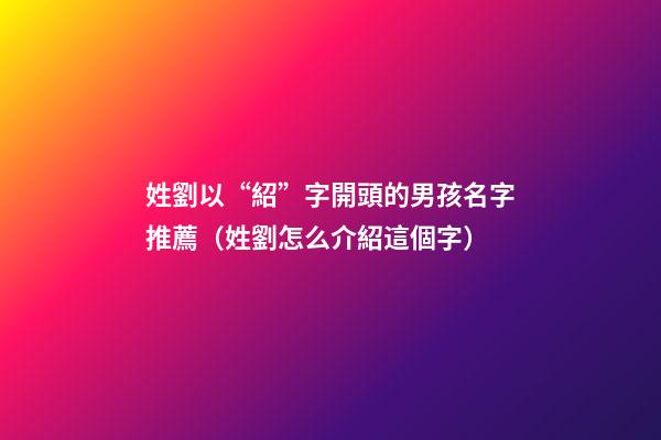 姓劉以“紹”字開頭的男孩名字推薦（姓劉怎么介紹這個字）
