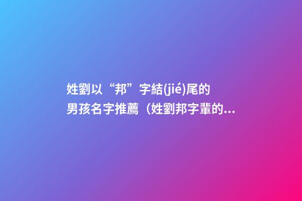 姓劉以“邦”字結(jié)尾的男孩名字推薦（姓劉邦字輩的男孩名字）