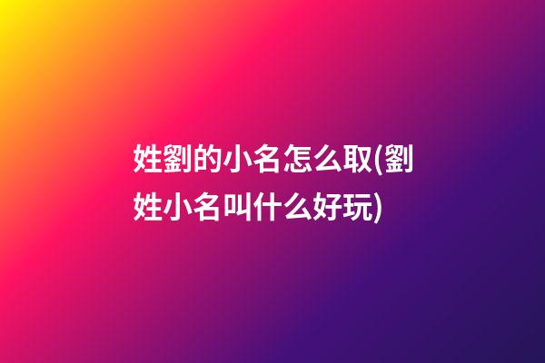 姓劉的小名怎么取(劉姓小名叫什么好玩)