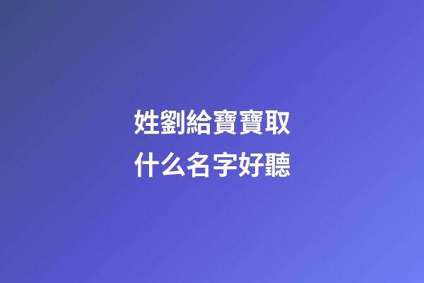 姓劉給寶寶取什么名字好聽(給姓劉的寶寶取名字)-第1張-寶寶起名-玄機派
