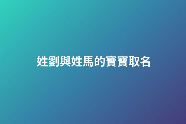 姓劉與姓馬的寶寶取名(姓劉與姓馬的寶寶取名字)-第1張-寶寶起名-玄機(jī)派