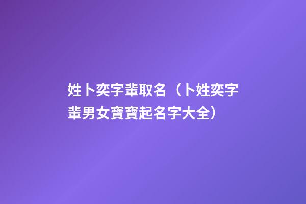 姓卜奕字輩取名（卜姓奕字輩男女寶寶起名字大全）