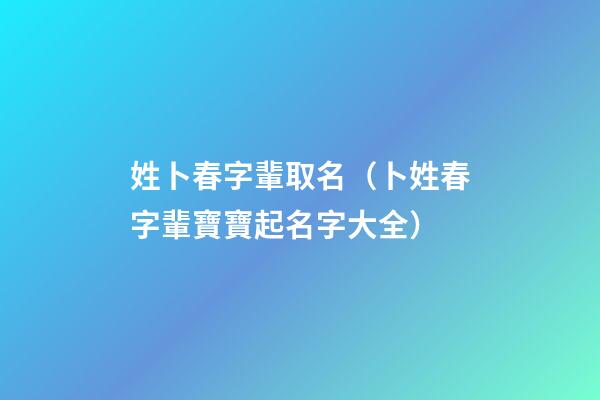 姓卜春字輩取名（卜姓春字輩寶寶起名字大全）