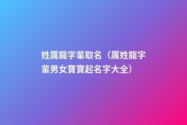 姓厲龍字輩取名（厲姓龍字輩男女寶寶起名字大全）