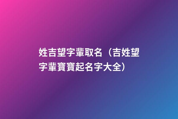 姓吉望字輩取名（吉姓望字輩寶寶起名字大全）