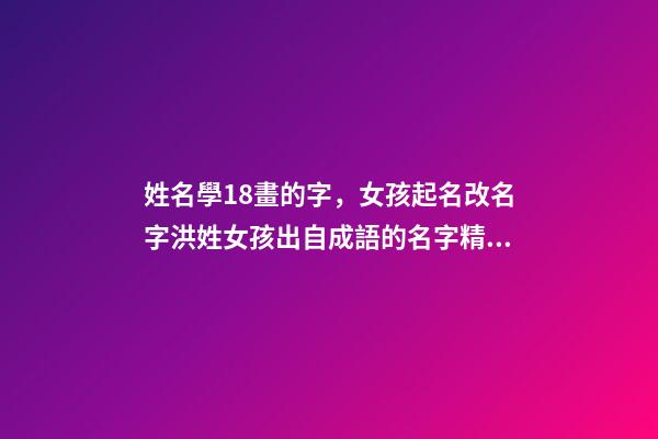 姓名學18畫的字，女孩起名改名字洪姓女孩出自成語的名字精選-第1張-觀點-玄機派