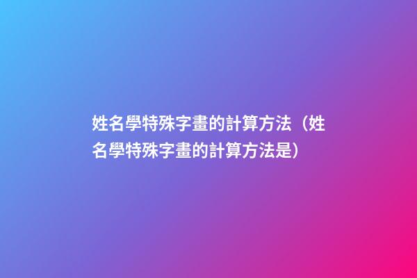 姓名學特殊字畫的計算方法（姓名學特殊字畫的計算方法是）