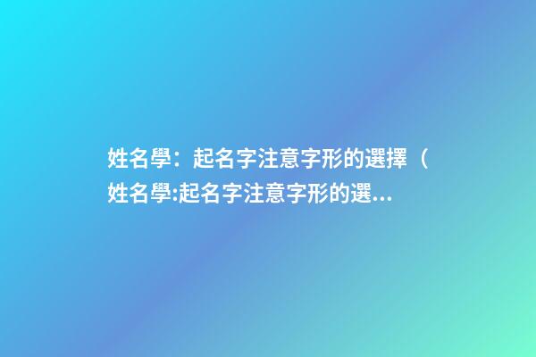 姓名學：起名字注意字形的選擇（姓名學:起名字注意字形的選擇怎么寫）