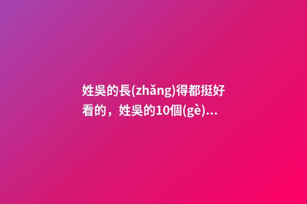 姓吳的長(zhǎng)得都挺好看的，姓吳的10個(gè)古代名人-第1張-觀點(diǎn)-玄機(jī)派