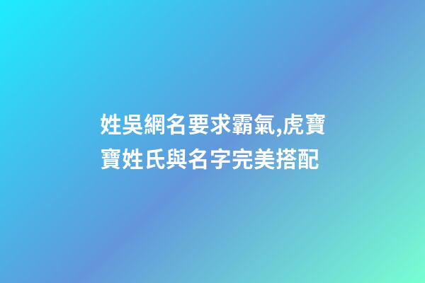 姓吳網名要求霸氣,虎寶寶姓氏與名字完美搭配-第1張-觀點-玄機派