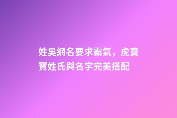 姓吳網名要求霸氣，虎寶寶姓氏與名字完美搭配-第1張-觀點-玄機派