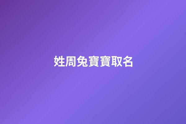 姓周兔寶寶取名(姓周兔寶寶取名有趣的名字)-第1張-寶寶起名-玄機派
