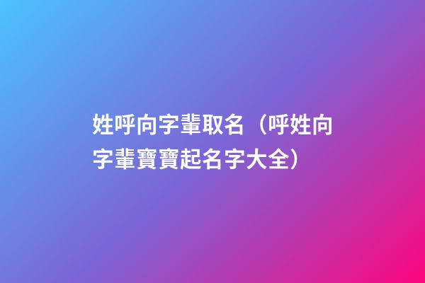 姓呼向字輩取名（呼姓向字輩寶寶起名字大全）