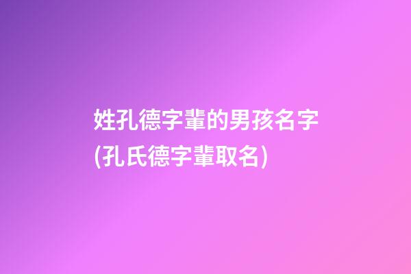 姓孔德字輩的男孩名字(孔氏德字輩取名)
