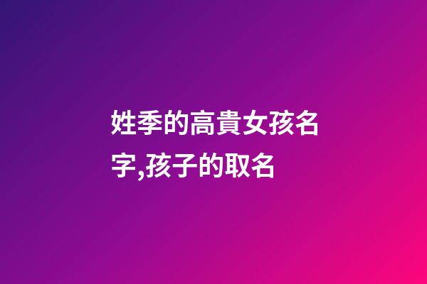 姓季的高貴女孩名字,孩子的取名-第1張-觀點(diǎn)-玄機(jī)派