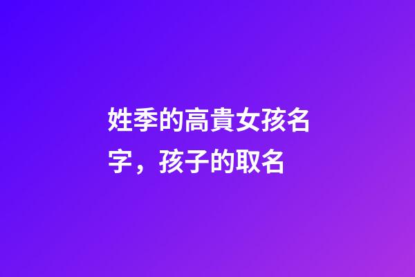 姓季的高貴女孩名字，孩子的取名-第1張-觀點(diǎn)-玄機(jī)派