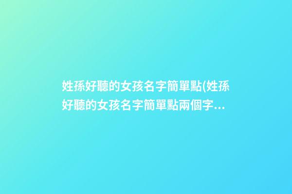 姓孫好聽的女孩名字簡單點(姓孫好聽的女孩名字簡單點兩個字)