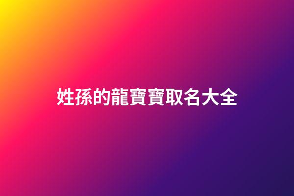 姓孫的龍寶寶取名大全(孫龍名字)-第1張-寶寶起名-玄機(jī)派