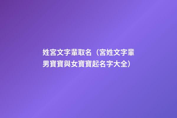 姓宮文字輩取名（宮姓文字輩男寶寶與女寶寶起名字大全）