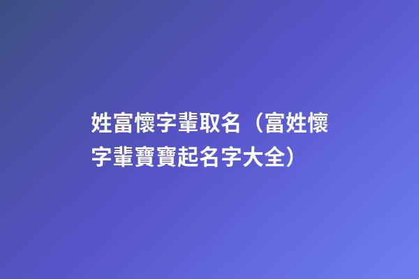 姓富懷字輩取名（富姓懷字輩寶寶起名字大全）