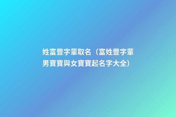 姓富豐字輩取名（富姓豐字輩男寶寶與女寶寶起名字大全）