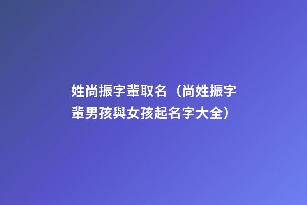 姓尚振字輩取名（尚姓振字輩男孩與女孩起名字大全）
