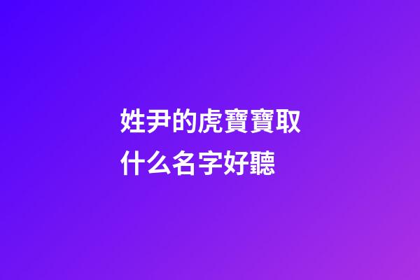 姓尹的虎寶寶取什么名字好聽(姓尹的虎寶寶取什么名字好聽點)-第1張-寶寶起名-玄機派