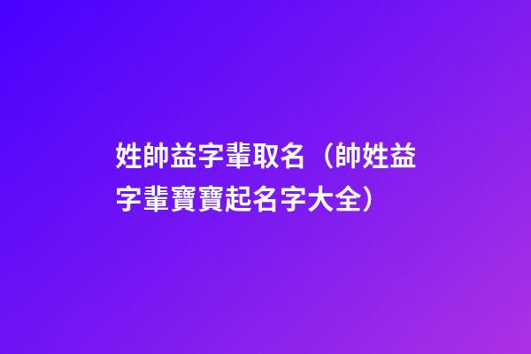 姓帥益字輩取名（帥姓益字輩寶寶起名字大全）