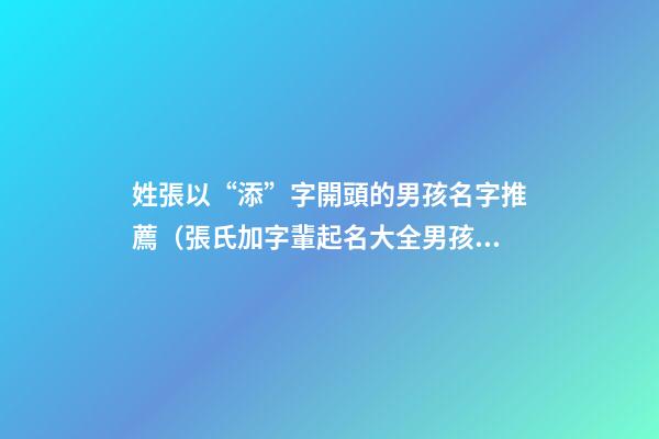 姓張以“添”字開頭的男孩名字推薦（張氏加字輩起名大全男孩）