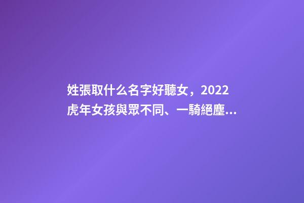 姓張取什么名字好聽女，2022虎年女孩與眾不同、一騎絕塵的女寶寶名字大全-第1張-觀點-玄機派