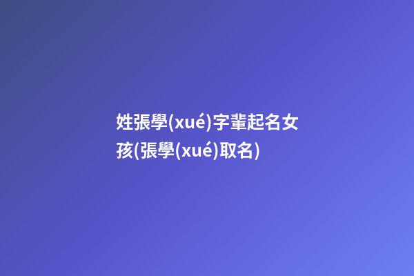 姓張學(xué)字輩起名女孩(張學(xué)取名)