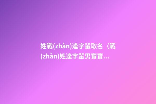 姓戰(zhàn)逢字輩取名（戰(zhàn)姓逢字輩男寶寶與女寶寶起名字大全）