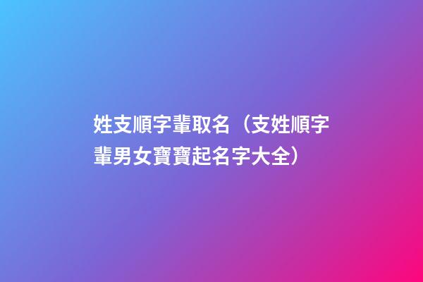 姓支順字輩取名（支姓順字輩男女寶寶起名字大全）