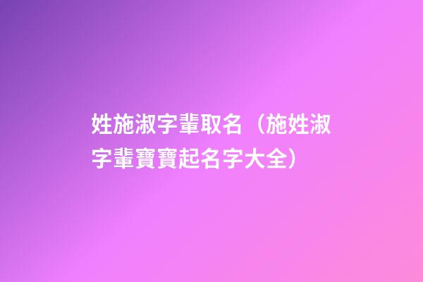 姓施淑字輩取名（施姓淑字輩寶寶起名字大全）