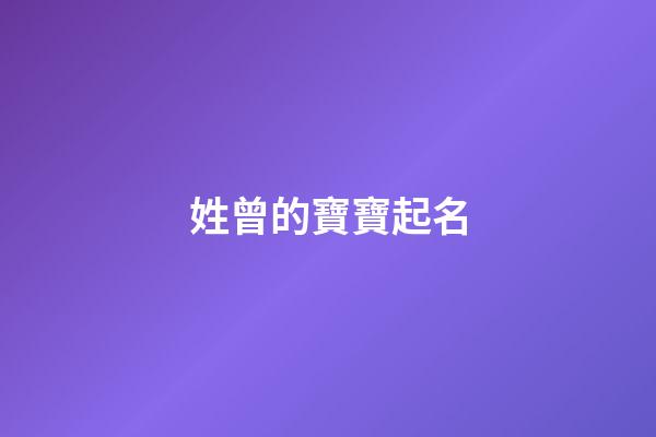 姓曾的寶寶起名(寶寶姓曾起什么名字更好)-第1張-寶寶起名-玄機派