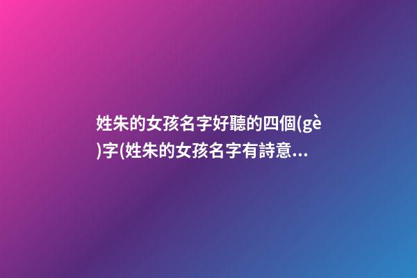 姓朱的女孩名字好聽的四個(gè)字(姓朱的女孩名字有詩意)