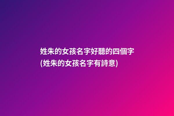 姓朱的女孩名字好聽的四個字(姓朱的女孩名字有詩意)