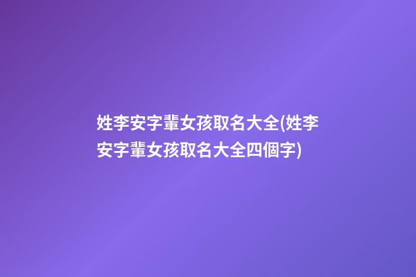 姓李安字輩女孩取名大全(姓李安字輩女孩取名大全四個字)