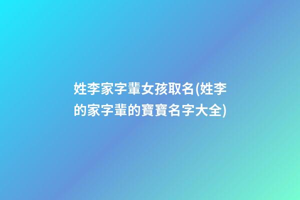 姓李家字輩女孩取名(姓李的家字輩的寶寶名字大全)