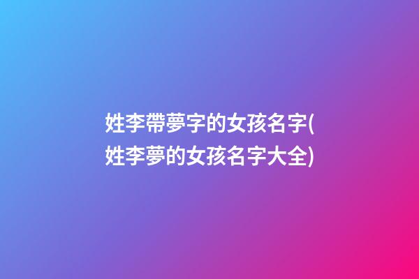 姓李帶夢字的女孩名字(姓李夢的女孩名字大全)