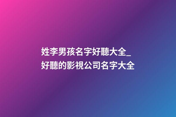 姓李男孩名字好聽大全_好聽的影視公司名字大全-第1張-公司起名-玄機派