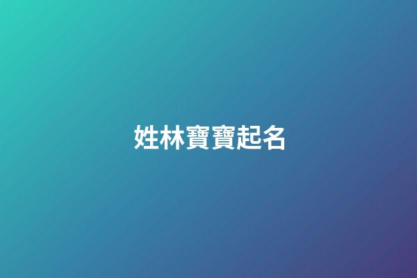 姓林寶寶起名(寶寶姓林取什么名字好)-第1張-寶寶起名-玄機派