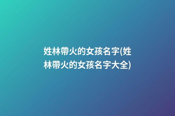 姓林帶火的女孩名字(姓林帶火的女孩名字大全)