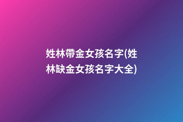 姓林帶金女孩名字(姓林缺金女孩名字大全)